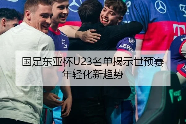 国足东亚杯U23名单揭示世预赛年轻化新趋势