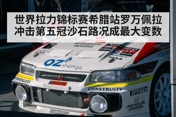 世界拉力锦标赛希腊站罗万佩拉冲击第五冠沙石路况成最大变数