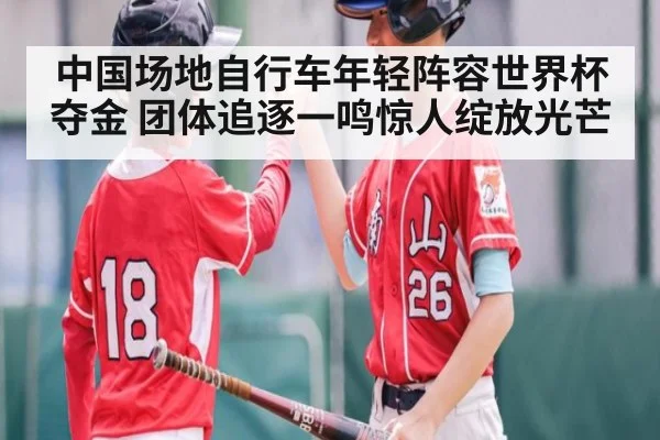 中国场地自行车年轻阵容世界杯夺金 团体追逐一鸣惊人绽放光芒