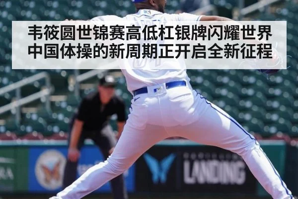 韦筱圆世锦赛高低杠银牌闪耀世界 中国体操的新周期正开启全新征程