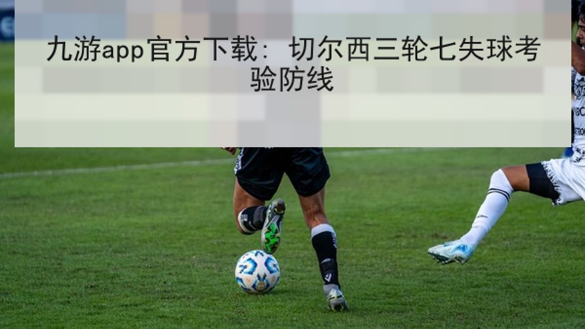 九游app官方下载: 切尔西三轮七失球考验防线 九游app官方下载: 切尔西三轮七失球考验防线