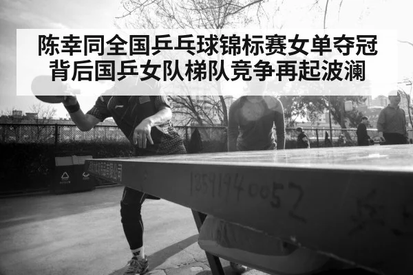 陈幸同全国乒乓球锦标赛女单夺冠背后国乒女队梯队竞争再起波澜