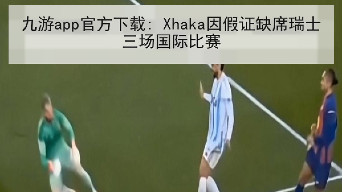 九游app官方下载: Xhaka因假证缺席瑞士三场国际比赛