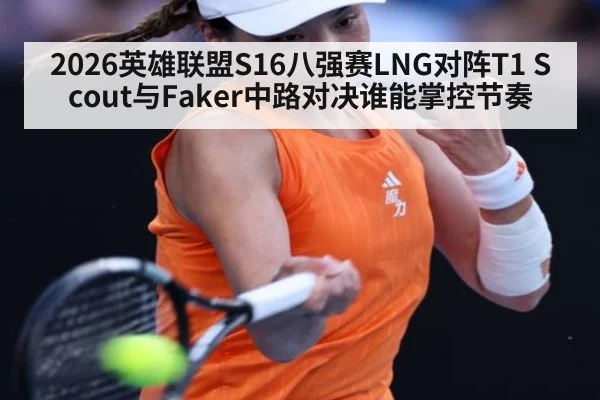 2026英雄联盟S16八强赛LNG对阵T1 Scout与Faker中路对决谁能掌控节奏