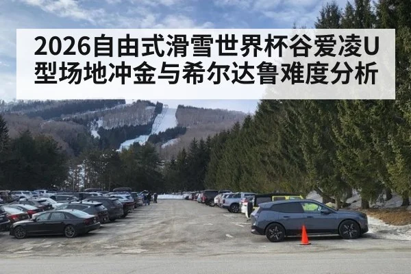 2026自由式滑雪世界杯谷爱凌U型场地冲金与希尔达鲁难度分析