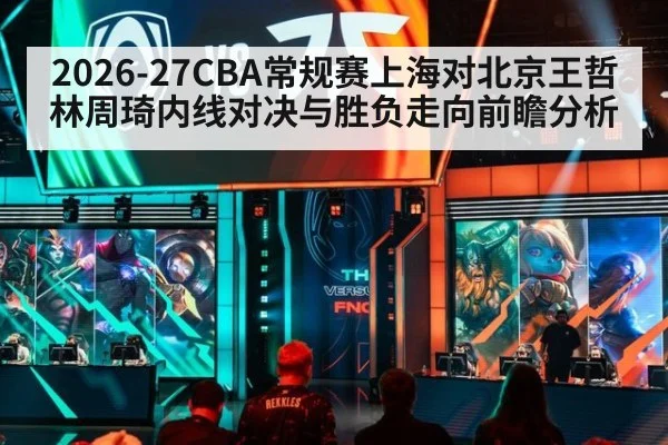2026-27CBA常规赛上海对北京王哲林周琦内线对决与胜负走向前瞻分析